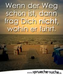 Spruch Wenn Der Weg Schön Ist Dann Frag Dich Nicht Wohin Er
