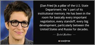 Rachel Maddow quote: [Dan Fried ]is a pillar of the U.S. State Department...