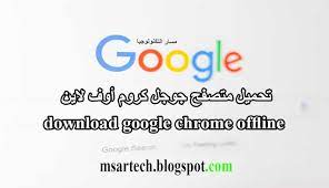تحميل متصفح جوجل كروم برابط مباشر بدون نت google chrome google offline