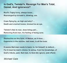 Is God's, Twister's, Revenge For Man's Total, Denial, And Ignorance? - Is  God's, Twister's, Revenge For Man's Total, Denial, And Ignorance? Poem by  Michael Gale