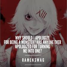 I've disliked people and, in my worst moments, may have wanted bad things by the looks of it and the monster you become already points that you been abused verbally and physically and no. What Is Your Favorite Quote From Tokyo Ghoul And Why Quora