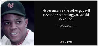 Willie Mays quote: Never assume the other guy will never do something you...