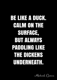 And when one feels like a duck, one is happy! and then mary yelled, ooh, ducklings! to which mr. Be Like A Duck Calm On The Surface But Always Paddling Like The Dickens Underneath Michael Caine Quote Qwob Poster Graphix Poster By Graphixdisplate In 2021 Quote Posters Quotes Duck Quotes