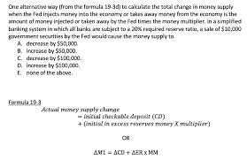 Finally, to calculate the maximum change in the money supply, use the formula change in money supply = change in reserves * money multiplier. One Alternative Way From The Formula 19 3d To Chegg Com