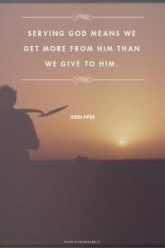 Serving God Means We Get More From Him Than We Give To Him John Piper Http Desiringgod Org Inspirational Quotes God John Piper Quotes Cool Words