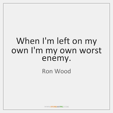 I don't if i believe in you anymore, but everything needs an analogy. When I M Left On My Own I M My Own Worst Enemy Storemypic