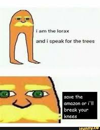 I Am The Lorax I Speak For The Trees Ill Break Your Knees I Am The Lorax And I Speak For The Ifunny The Lorax Stupid Funny Memes Practical Jokes