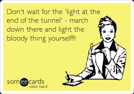 Don T Wait For The Light At The End Of The Tunnel March Down There And Light The Bloody Thing Yourself Friendship Ecard
