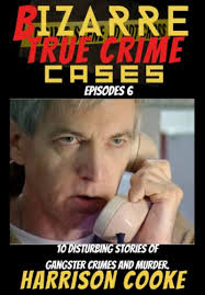 Bizarre True Crime cases Episodes 6: 10 Disturbing stories of Gangster  Crimes and murder. by Harrison Cooke
