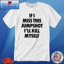 If I miss this jumpshot I'll kill myself shirt,Sweater, Hoodie, And Long  Sleeved, Ladies, Tank Top