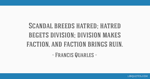 These hatred quotes are the best examples of famous hatred quotes on poetrysoup. Scandal Breeds Hatred Hatred Begets Division Division Makes Faction And Faction Brings Ruin
