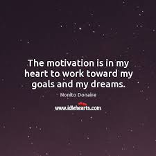 The Motivation Is In My Heart To Work Toward My Goals And My Dreams Idlehearts