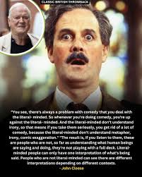 John Cleese, the esteemed British comedian and actor, has frequently  highlighted the challenges that literal-mindedness poses to the art of  comedy. He contends that individuals who interpret language in a strictly  literal