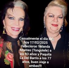 Casualmente el día de hoy 17/02/2025 fallecieron Yolanda Montes (Tongolele)  a los 93 años y Paquita La Del Barrio a los 77 años, buen viaje a ambas!!!  Descansen en Paz!