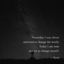 Yesterday I Was Clever And Tried To Change The World Today I Am Wise And Try To Change Myself Rumi Cute Quotes Quotes Rumi Quotes