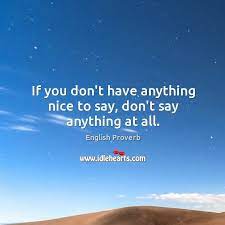 However, we have all at one time or another heard some variation of this quote of the seven candidates that i reluctantly chose i honestly do not have anything good to say about them other than they were. If You Don T Have Anything Nice To Say Don T Say Anything At All Idlehearts
