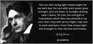 A lot of people will tell you that you can't do it, that you don't have what it takes, but if it is in your heart and you feel it, there. Rudolf Steiner Quote The Sun With Loving Light Makes Bright For Me Each