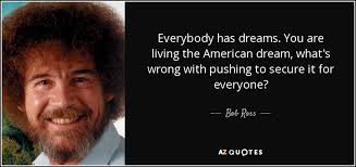 John steinbeck once said that socialism never took root in america because the poor see themselves not as an exploited proletariat but as. Bob Ross Quote Everybody Has Dreams You Are Living The American Dream What S