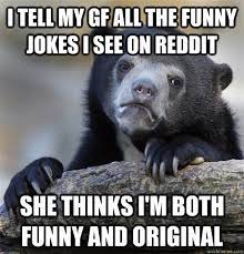 I Tell My Gf All The Funny Jokes I See On Reddit She Thinks I M Both Funny And Original Confession Bear Quickmeme