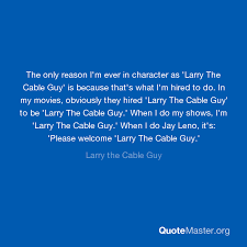Cable guy famous quotes & sayings. The Only Reason I M Ever In Character As Larry The Cable Guy Is Because That S What I M Hired To Do In My Movies Obviously They Hired Larry The Cable Guy To Be