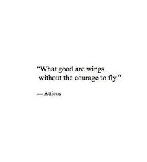 Inspirational Quotes What Good Are Wings Without The Courage To Fly Atticus Quotes To Live By Insightful Quotes Inspirational Quotes