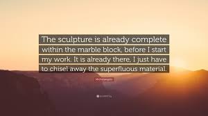 I have tried to get close to the frontier between architecture and sculpture and to understand architecture as an art. Michelangelo Quote The Sculpture Is Already Complete Within The Marble Block Before I Start My Work It Is Already There I Just Have To C