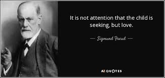 The love and attention you always thought you wanted from someone else, is the love and attention you first need to give to yourself. Sigmund Freud Quote It Is Not Attention That The Child Is Seeking But