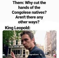 Lift your spirits with funny jokes, trending memes, entertaining gifs, inspiring stories, viral videos. King Leopold The Secret Ingredient Is Crime Crime Know Your Meme The Secret