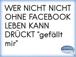 Wer Nicht Nicht Ohne Facebook Leben Kann Druckt Gefallt Mir Osterreichische Spruche Und Zitate