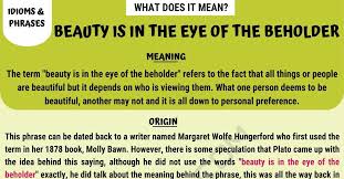 The phrase beauty is in the eye of the beholder means that different people have different opinions as to what should be deemed attractive. Beauty Is In The Eye Of The Beholder Meaning With Helpful Examples 7esl