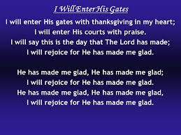 Come into his presence with singing. I Will Enter His Gates I Will Enter His Gates With Thanksgiving In My Heart I Will Enter His Courts With Praise I Will Say This Is The Day That The