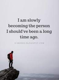 Being Yourself Quotes I Am Slowly Becoming The Person I Should Ve Been A Long Time Ago Be Yourself Quotes Me Quotes Words