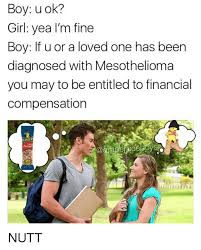 They do this by targeting the companies that can be held accountable for asbestos exposure, which almost certainly is the cause of mesothelioma. Boy U Ok Girl Yea I M Fine Boy If U Or A Loved One Has Been Diagnosed With Mesothelioma You May To Be Entitled To Financial Compensation Peanul Nutt Girl Meme