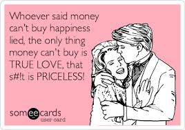 Whoever said money can't buy happiness wasn't spending it helping people who needed it. Whoever Said Money Can T Buy Happiness Lied The Only Thing Money Can T Buy Is True Love That S T Is Priceless Confession Ecard