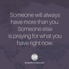  Someone Will Always Have More Than You Someone Else Is Praying For What You Have Right Now Motivational Quotes For Life Inspirational Quotes True Quotes
