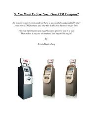 Maybe you would like to learn more about one of these? So You Want To Start Your Own Atm Company An Insiders Guide On Teaching The Average Non Business Professional How To Start Their Own Profitable Step How To S From Start To