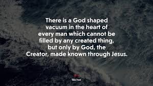 Check spelling or type a new query. 697176 There Is A God Shaped Vacuum In The Heart Of Every Man Which Cannot Be Filled By Any Created Thing But Only By God The Creator Made Known Through Jesus