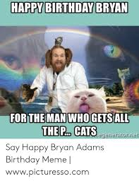 We wrote wonderful wishes for bryan that you can find below this text. Happy Birthday Bryan Forthe Man Whogetsall Thep Catsr Egeneratornet Say Happy Bryan Adams Birthday Meme Wwwpicturessocom Birthday Meme On Me Me