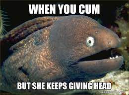 When You Cum But She Keeps Giving Head Bad Joke Eel Make A Meme