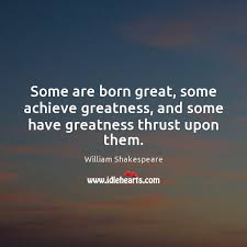 Some Are Born Great Some Achieve Greatness And Some Have Greatness Thrust Upon Them Idlehearts