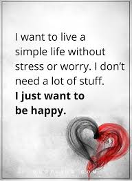 I Want To Live A Simple Life Without Stress Or Worry I Don T Need A Lot Of Stuff I Just Want To Be Happy Happiness Qu Happy Quotes Quotes To