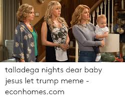 Like to think of jesus tike wi th giant eagles wings, and singin lead vocals for lyny rd skynyrd with tike an angel band and min the front row and i'm hammered drunk! Yl Sl T Talladega Nights Dear Baby Jesus Let Trump Meme Econhomescom Jesus Meme On Me Me
