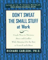 Don't sweat the small stuff. Don T Sweat The Small Stuff At Work Simple Ways To Minimize Stress And Conflict While Bringing Out The Best In Yourself And Others By Richard Carlson