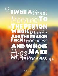 I Wish A Good Morning To The Person Whose Kisses Are The Reason For My Happiness And Whose Hugs Make My Life Priceless Good Morning Quotes Morning Love Quotes Love Good