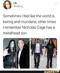It was how she was making me feel that night. Sometimes Feel Like The World Is Boring And Mundane Other Times Iremember Nicholas Cage Has A Metalhead Son Ifunny You Funny Funny Pictures Memes