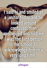I Said Hi And Smiled At A Janitor Today And He Looked Around Confused Then Apologized And Told Me I Was The First Pers Cute Stories Whisper Quotes True Quotes