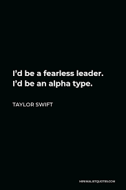 It's not being completely unafraid. Taylor Swift Quote I D Be A Fearless Leader I D Be An Alpha Type