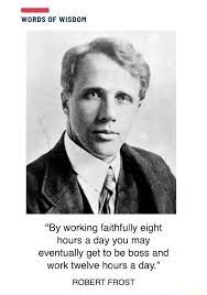 By Working Faithfully Eight Hours A Day You May Eventually Get To Be Boss And Work Twelve Hours A Day Robert Frost