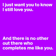 4 years ago4 years ago. I Just Want You To Know I Still Love You And There Is No Other Out There Who Completes Me Like You Post By Loupi4614 On Boldomatic