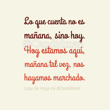 Lo Que Cuenta No Es Manana Sino Hoy Hoy Estamos Aqui Manana Tal Vez Nos Hayamos Marchado Lope De Vega Poemas De La Vida Candidman Candidman Frases